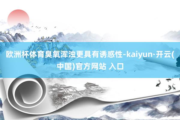 欧洲杯体育臭氧浑浊更具有诱惑性-kaiyun·开云(中国)官方网站 入口