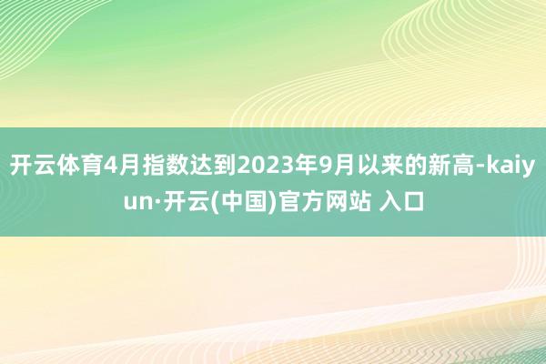 开云体育4月指数达到2023年9月以来的新高-kaiyun·开云(中国)官方网站 入口