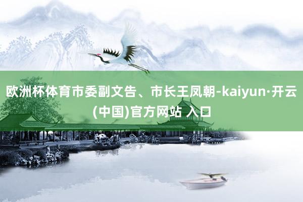 欧洲杯体育市委副文告、市长王凤朝-kaiyun·开云(中国)官方网站 入口