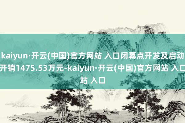 kaiyun·开云(中国)官方网站 入口闭幕点开发及启动开销1475.53万元-kaiyun·开云(中国)官方网站 入口