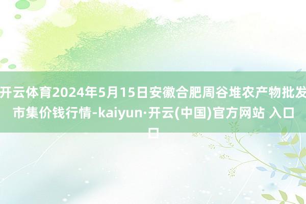 开云体育2024年5月15日安徽合肥周谷堆农产物批发市集价钱行情-kaiyun·开云(中国)官方网站 入口