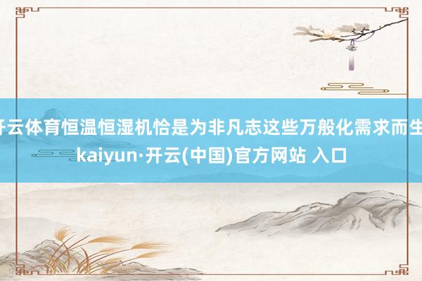 开云体育恒温恒湿机恰是为非凡志这些万般化需求而生-kaiyun·开云(中国)官方网站 入口