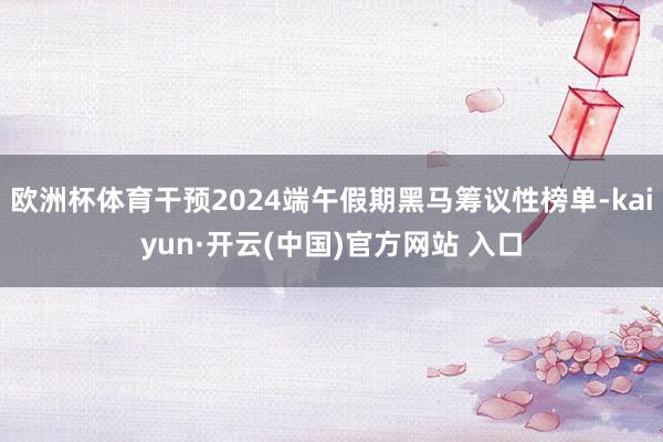 欧洲杯体育干预2024端午假期黑马筹议性榜单-kaiyun·开云(中国)官方网站 入口