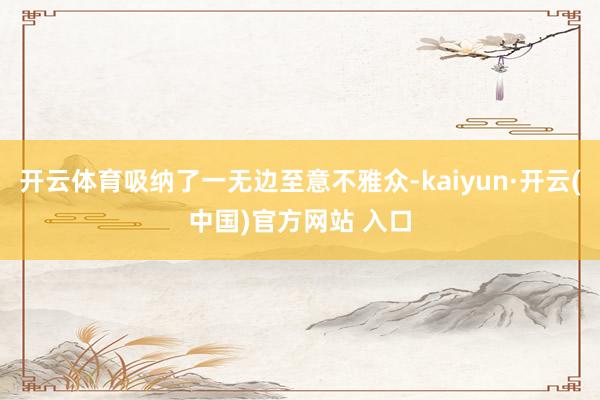 开云体育吸纳了一无边至意不雅众-kaiyun·开云(中国)官方网站 入口