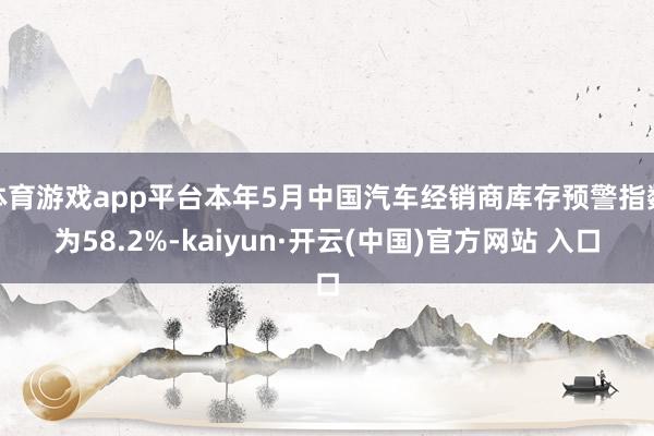 体育游戏app平台本年5月中国汽车经销商库存预警指数为58.2%-kaiyun·开云(中国)官方网站 入口