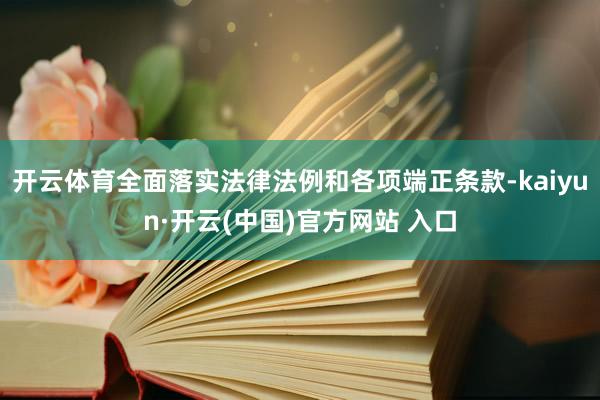 开云体育全面落实法律法例和各项端正条款-kaiyun·开云(中国)官方网站 入口