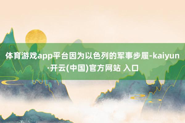 体育游戏app平台因为以色列的军事步履-kaiyun·开云(中国)官方网站 入口