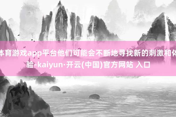 体育游戏app平台他们可能会不断地寻找新的刺激和体验-kaiyun·开云(中国)官方网站 入口