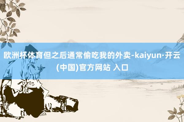 欧洲杯体育但之后通常偷吃我的外卖-kaiyun·开云(中国)官方网站 入口