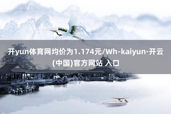 开yun体育网均价为1.174元/Wh-kaiyun·开云(中国)官方网站 入口