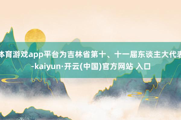 体育游戏app平台为吉林省第十、十一届东谈主大代表-kaiyun·开云(中国)官方网站 入口