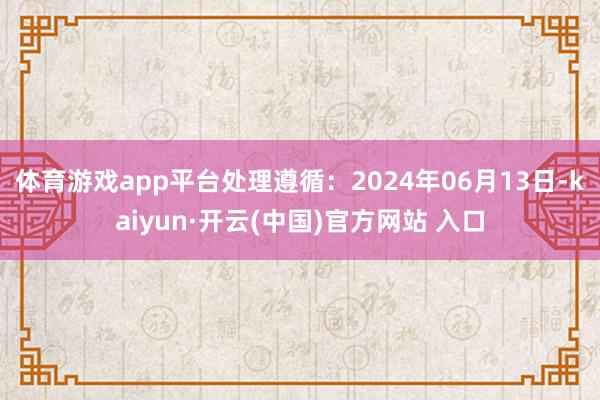 体育游戏app平台处理遵循：2024年06月13日-kaiyun·开云(中国)官方网站 入口