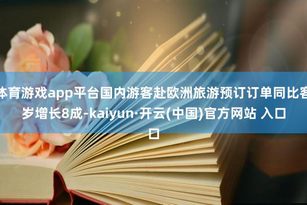 体育游戏app平台国内游客赴欧洲旅游预订订单同比客岁增长8成-kaiyun·开云(中国)官方网站 入口