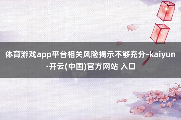 体育游戏app平台相关风险揭示不够充分-kaiyun·开云(中国)官方网站 入口