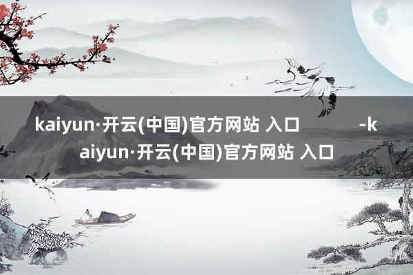 kaiyun·开云(中国)官方网站 入口            -kaiyun·开云(中国)官方网站 入口