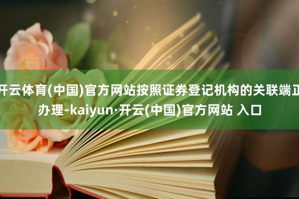 开云体育(中国)官方网站按照证券登记机构的关联端正办理-kaiyun·开云(中国)官方网站 入口