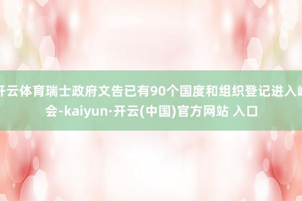 开云体育瑞士政府文告已有90个国度和组织登记进入峰会-kaiyun·开云(中国)官方网站 入口