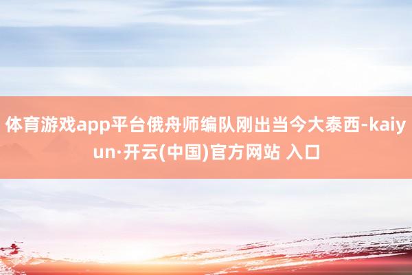 体育游戏app平台俄舟师编队刚出当今大泰西-kaiyun·开云(中国)官方网站 入口