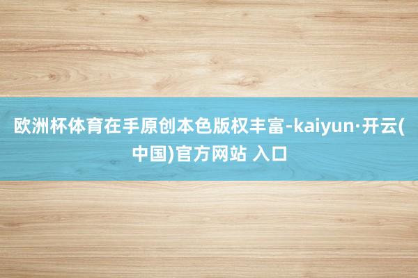 欧洲杯体育在手原创本色版权丰富-kaiyun·开云(中国)官方网站 入口