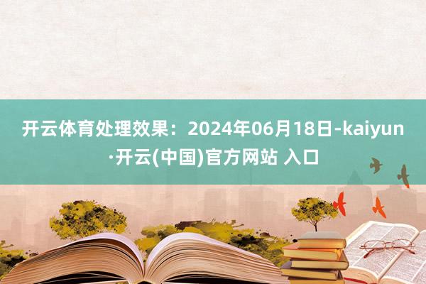 开云体育处理效果：2024年06月18日-kaiyun·开云(中国)官方网站 入口