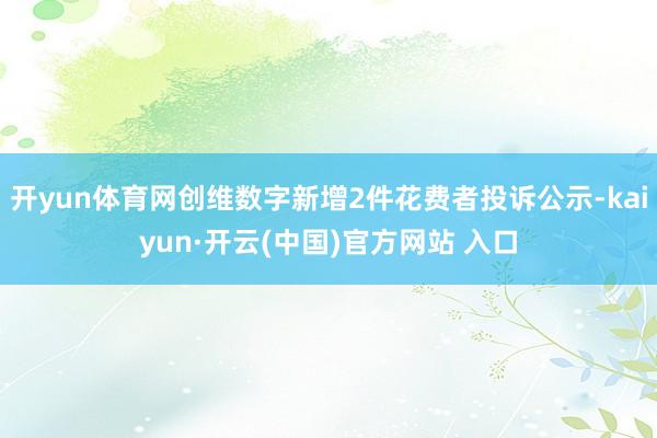 开yun体育网创维数字新增2件花费者投诉公示-kaiyun·开云(中国)官方网站 入口