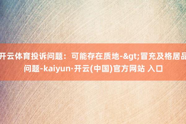 开云体育投诉问题：可能存在质地->冒充及格居品问题-kaiyun·开云(中国)官方网站 入口