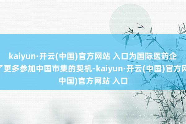 kaiyun·开云(中国)官方网站 入口为国际医药企业提供了更多参加中国市集的契机-kaiyun·开云(中国)官方网站 入口