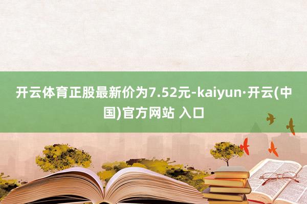 开云体育正股最新价为7.52元-kaiyun·开云(中国)官方网站 入口