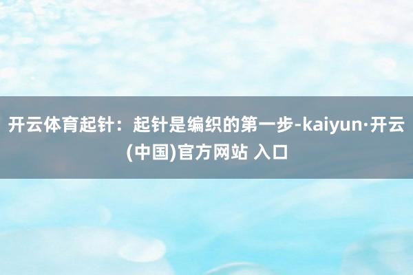 开云体育起针：起针是编织的第一步-kaiyun·开云(中国)官方网站 入口