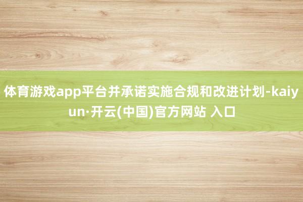 体育游戏app平台并承诺实施合规和改进计划-kaiyun·开云(中国)官方网站 入口