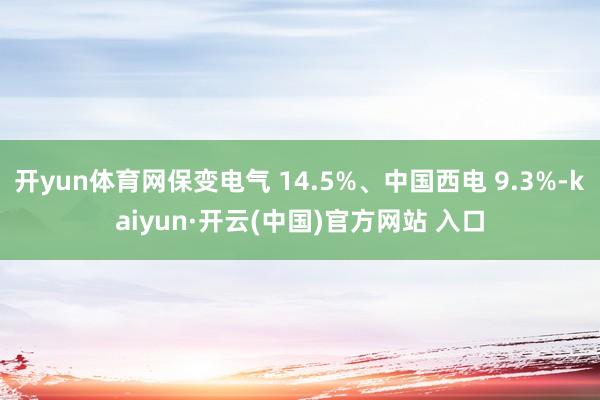 开yun体育网保变电气 14.5%、中国西电 9.3%-kaiyun·开云(中国)官方网站 入口