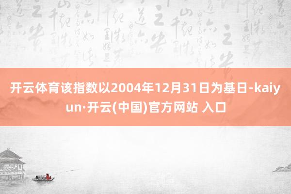 开云体育该指数以2004年12月31日为基日-kaiyun·开云(中国)官方网站 入口