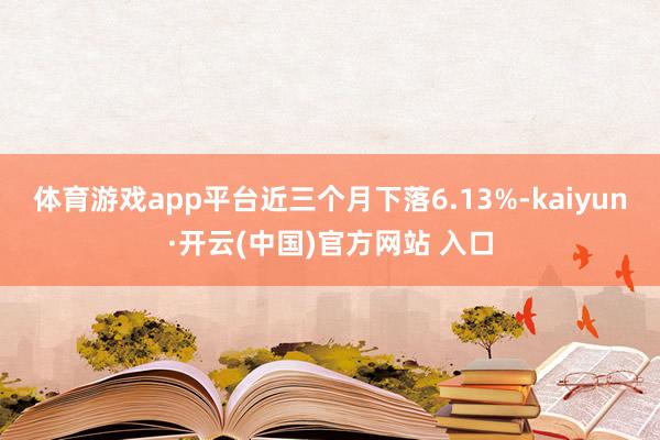 体育游戏app平台近三个月下落6.13%-kaiyun·开云(中国)官方网站 入口