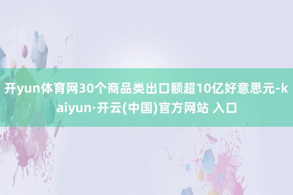 开yun体育网30个商品类出口额超10亿好意思元-kaiyun·开云(中国)官方网站 入口