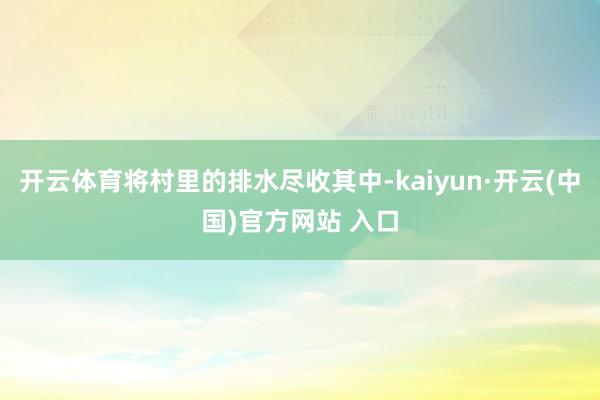 开云体育将村里的排水尽收其中-kaiyun·开云(中国)官方网站 入口