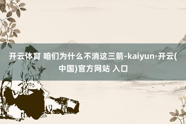 开云体育 咱们为什么不消这三箭-kaiyun·开云(中国)官方网站 入口