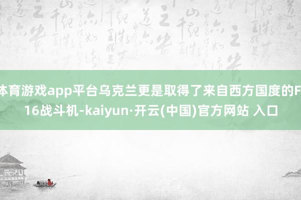 体育游戏app平台乌克兰更是取得了来自西方国度的F-16战斗机-kaiyun·开云(中国)官方网站 入口