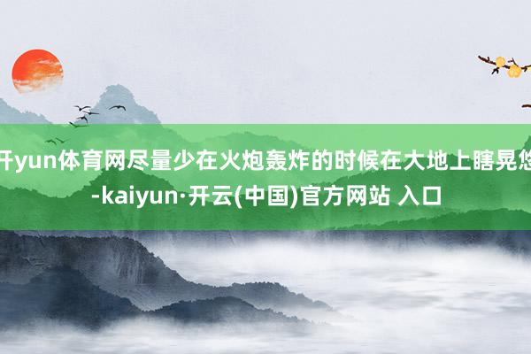 开yun体育网尽量少在火炮轰炸的时候在大地上瞎晃悠-kaiyun·开云(中国)官方网站 入口