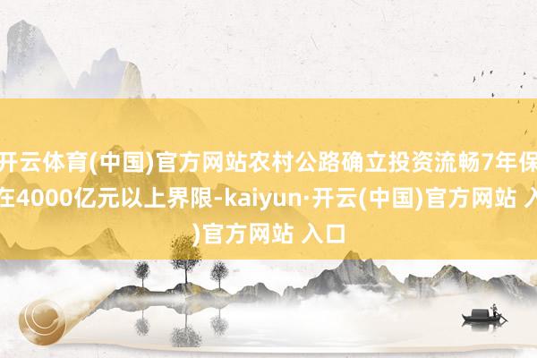 开云体育(中国)官方网站农村公路确立投资流畅7年保捏在4000亿元以上界限-kaiyun·开云(中国)官方网站 入口