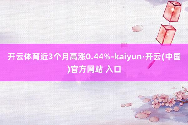 开云体育近3个月高涨0.44%-kaiyun·开云(中国)官方网站 入口