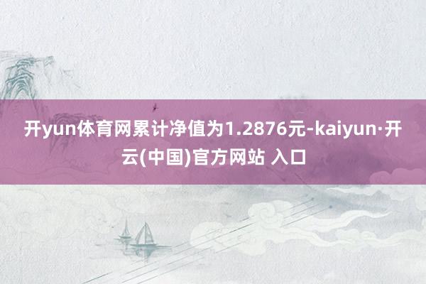 开yun体育网累计净值为1.2876元-kaiyun·开云(中国)官方网站 入口