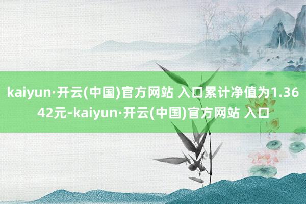 kaiyun·开云(中国)官方网站 入口累计净值为1.3642元-kaiyun·开云(中国)官方网站 入口