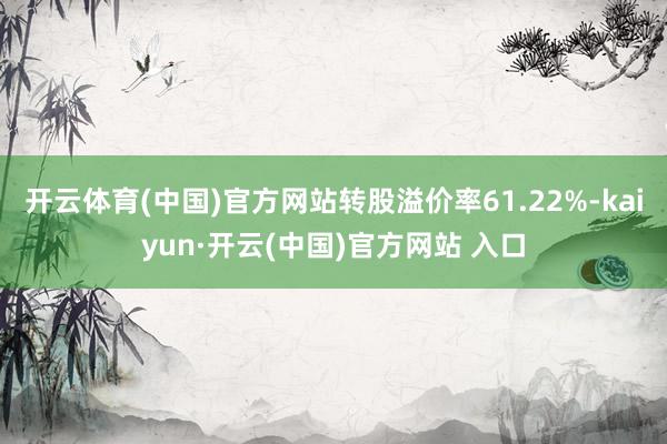 开云体育(中国)官方网站转股溢价率61.22%-kaiyun·开云(中国)官方网站 入口