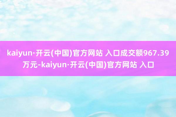 kaiyun·开云(中国)官方网站 入口成交额967.39万元-kaiyun·开云(中国)官方网站 入口