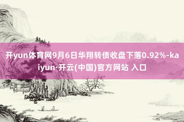 开yun体育网9月6日华翔转债收盘下落0.92%-kaiyun·开云(中国)官方网站 入口