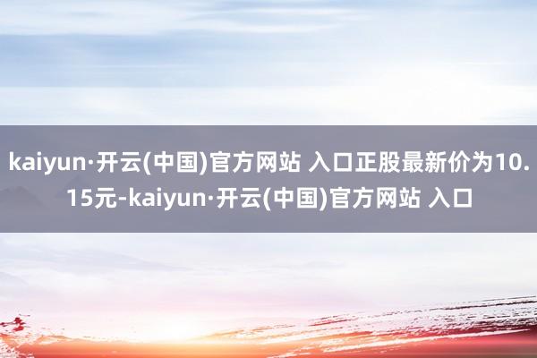 kaiyun·开云(中国)官方网站 入口正股最新价为10.15元-kaiyun·开云(中国)官方网站 入口