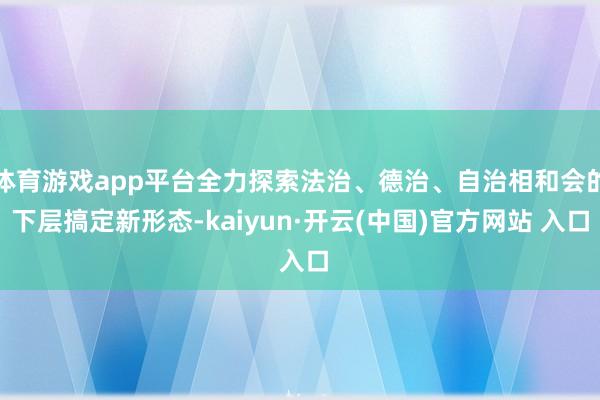 体育游戏app平台全力探索法治、德治、自治相和会的下层搞定新形态-kaiyun·开云(中国)官方网站 入口