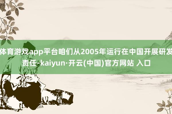 体育游戏app平台咱们从2005年运行在中国开展研发责任-kaiyun·开云(中国)官方网站 入口