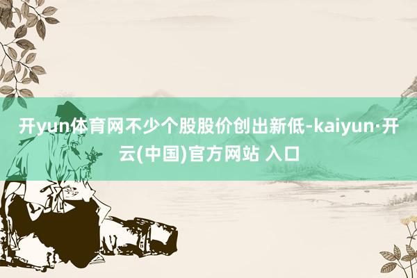 开yun体育网不少个股股价创出新低-kaiyun·开云(中国)官方网站 入口