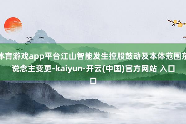 体育游戏app平台江山智能发生控股鼓动及本体范围东说念主变更-kaiyun·开云(中国)官方网站 入口